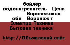 бойлер / водонагреватель › Цена ­ 10 000 - Воронежская обл., Воронеж г. Электро-Техника » Бытовая техника   